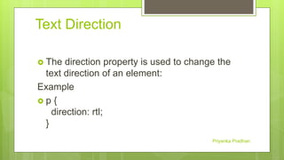 Text Direction
 The direction property is used to change the
text direction of an element:
Example
 p {
direction: rtl;
}
Priyanka Pradhan
 