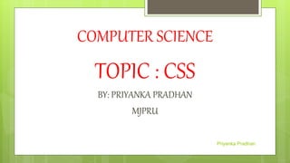 COMPUTER SCIENCE
TOPIC : CSS
BY: PRIYANKA PRADHAN
MJPRU
Priyanka Pradhan
 