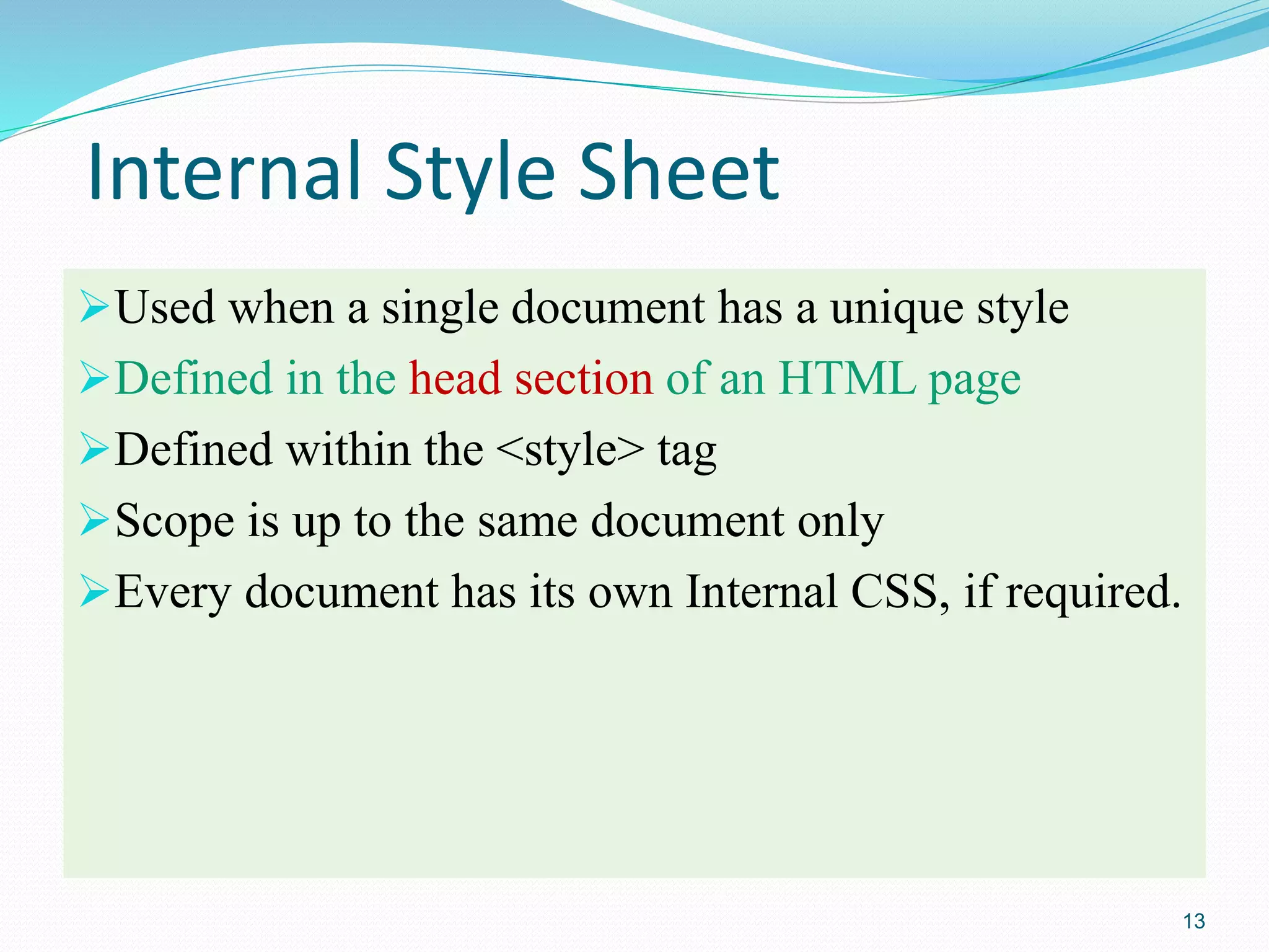 Internal Style Sheet
Used when a single document has a unique style
Defined in the head section of an HTML page
Defined within the <style> tag
Scope is up to the same document only
Every document has its own Internal CSS, if required.
13
 