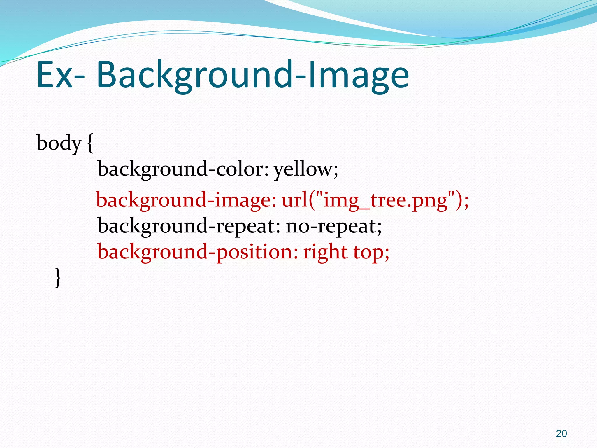 Ex- Background-Image
body {
background-color: yellow;
background-image: url("img_tree.png");
background-repeat: no-repeat;
background-position: right top;
}
20
 