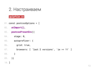 2. Настраиваем
gulpfile.js
const postcssOptions = [
atImport(),
postcssPresetEnv({
stage: 0,
autoprefixer: {
grid: true,
browsers: [ 'last 2 versions', 'ie >= 11' ]
}
})
]
01.
02.
03.
04.
05.
06.
07.
08.
09.
10.
13
 