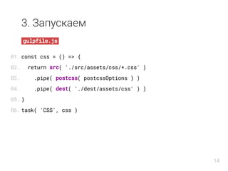 3. Запускаем
gulpfile.js
const css = () => {
return src( './src/assets/css/*.css' )
.pipe( postcss( postcssOptions ) )
.pipe( dest( './dest/assets/css' ) )
}
task( 'CSS', css )
01.
02.
03.
04.
05.
06.
14
 