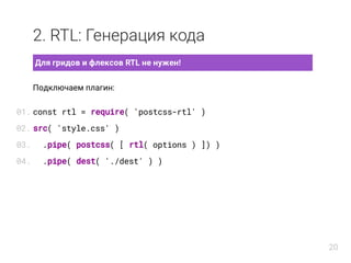 2. RTL: Генерация кода
 Для гридов и флексов RTL не нужен! 
Подключаем плагин:
const rtl = require( 'postcss-rtl' )
src( 'style.css' )
.pipe( postcss( [ rtl( options ) ]) )
.pipe( dest( './dest' ) )
01.
02.
03.
04.
20
 