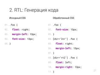 2. RTL: Генерация кода
Исходный CSS
.foo {
float: right;
margin-left: 13px;
font-size: 13px;
}
Обработанный CSS
.foo {
font-size: 13px;
}
[dir="ltr"] .foo {
float: right;
margin-left: 13px;
}
[dir="rtl"] .foo {
float: left;
margin-right: 13px;
}
01.
02.
03.
04.
05.
01.
02.
03.
04.
05.
06.
07.
08.
09.
10.
11.
21
 