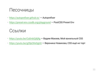 Песочницы
https://autopreﬁxer.github.io/ — Autopreﬁxer
https://preset-env.cssdb.org/playground — PostCSS Preset Env
Ссылки
https://youtu.be/CaDnbOjXjRg — Вадим Макеев, Мой ванильный CSS
https://youtu.be/g20pCKeSgUU — Вероника Новикова, CSS ещё не торт
•
•
•
•
35
 