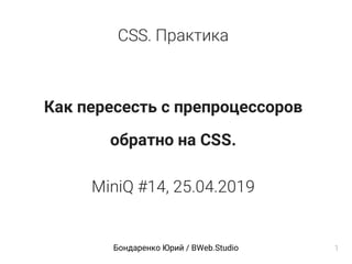 CSS. Практика
Как пересесть с препроцессоров
обратно на CSS.
MiniQ #14, 25.04.2019
Бондаренко Юрий / BWeb.Studio 1
 