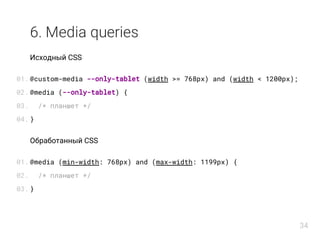6. Media queries
Исходный CSS
@custom-media --only-tablet (width >= 768px) and (width < 1200px);
@media (--only-tablet) {
...