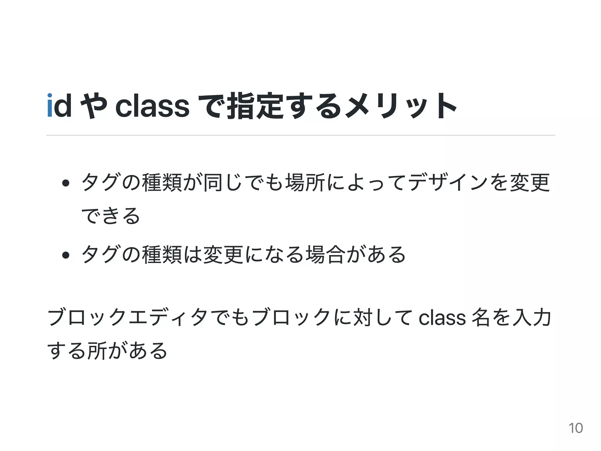 idやclassで指定するメリット
タグの種類が同じでも場所によってデザインを変更
できる
タグの種類は変更になる場合がある
ブロックエディタでもブロックに対してclass名を入力
する所がある
10
 