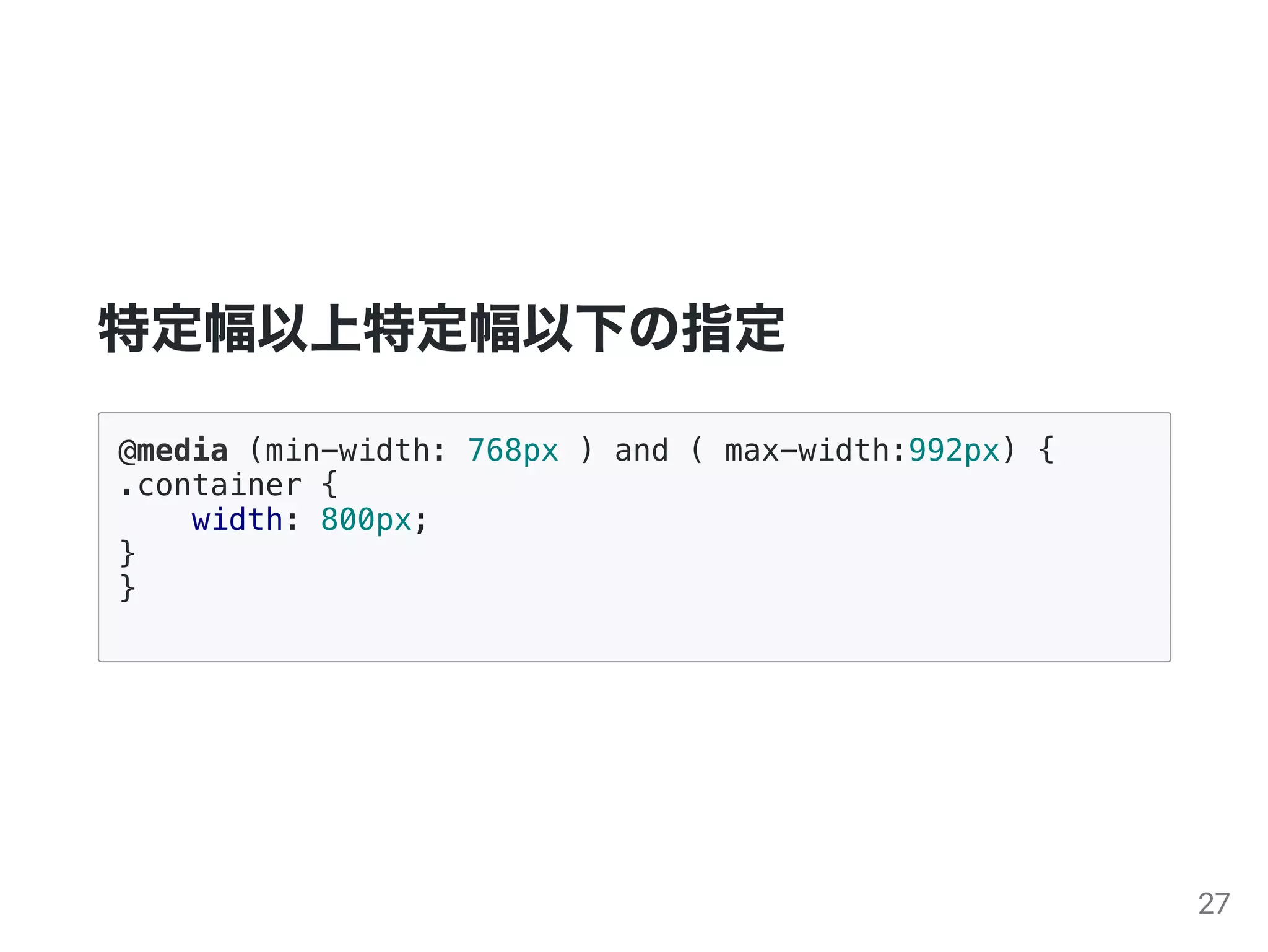 特定幅以上特定幅以下の指定
@media (min-width: 768px ) and ( max-width:992px) {
.container {
width: 800px;
}
}
27
 