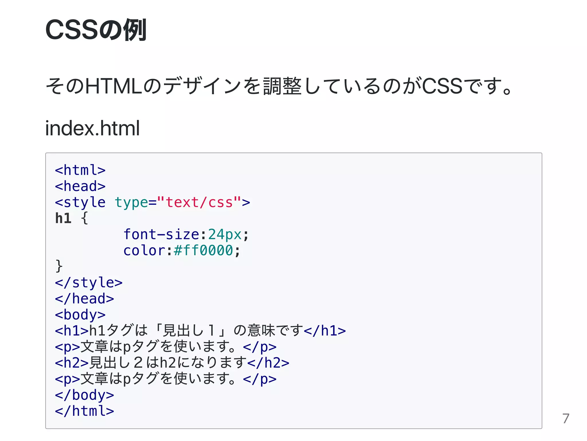 CSSの例
そのHTMLのデザインを調整しているのがCSSです。
index.html
<html>
<head>
<style type="text/css">
h1 {
font-size:24px;
color:#ff0000;
}
</style>
</head>
<body>
<h1>h1タグは「見出し１」の意味です</h1>
<p>文章はpタグを使います。</p>
<h2>見出し２はh2になります</h2>
<p>文章はpタグを使います。</p>
</body>
</html>
7
 