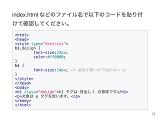 index.htmlʤɤΥե¤Υ`ɤN긶
ƴ_JƤ
<html>
<head>
<style type="text/css">
h1.design {
font-size:24px;
color:#ff0000;
}
h1 {
font-size:14px; /* ָΤǄʤ */
}
</style>
</head>
<body>
<h1 class="design">h1  Ҋ ζǤ</h1>
<p>¤ p ʹޤ</p>
</body>
</html>
13
 