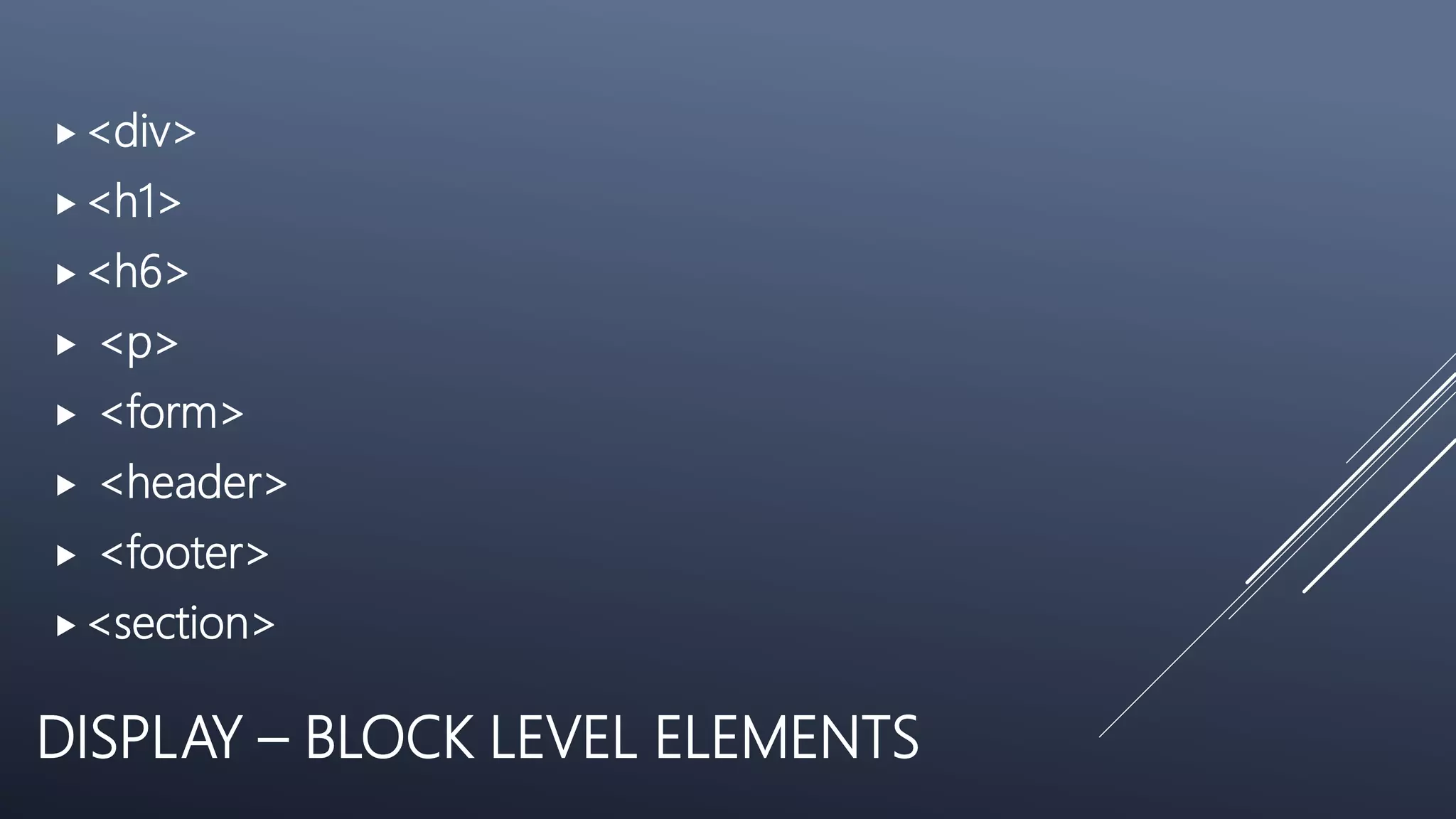 DISPLAY – BLOCK LEVEL ELEMENTS
<div>
<h1>
<h6>
 <p>
 <form>
 <header>
 <footer>
<section>
 