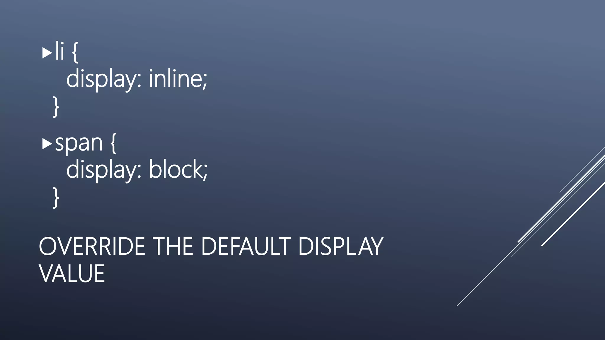 OVERRIDE THE DEFAULT DISPLAY
VALUE
li {
display: inline;
}
span {
display: block;
}
 