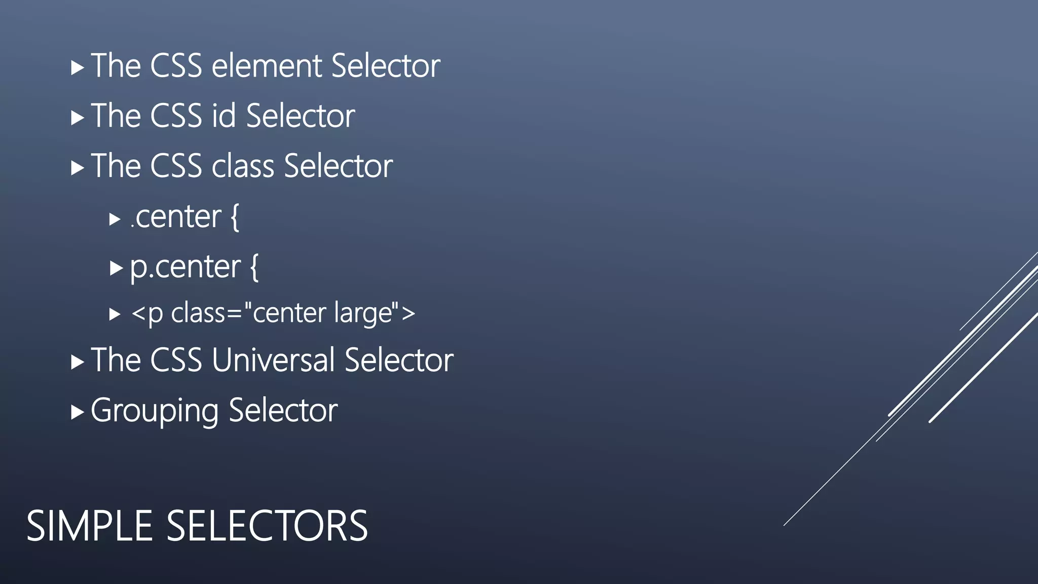 SIMPLE SELECTORS
The CSS element Selector
The CSS id Selector
The CSS class Selector
 .center {
p.center {
 <p class="center large">
The CSS Universal Selector
Grouping Selector
 