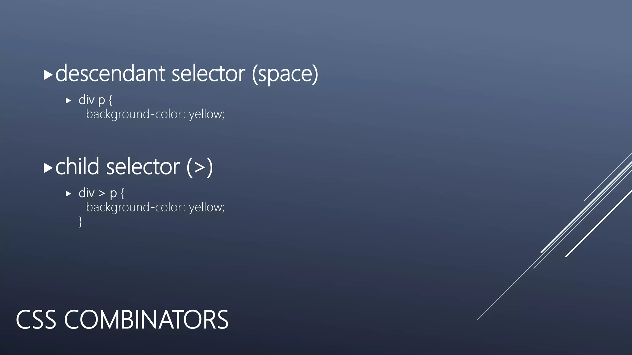 CSS COMBINATORS
descendant selector (space)
 div p {
background-color: yellow;
child selector (>)
 div > p {
background-color: yellow;
}
 