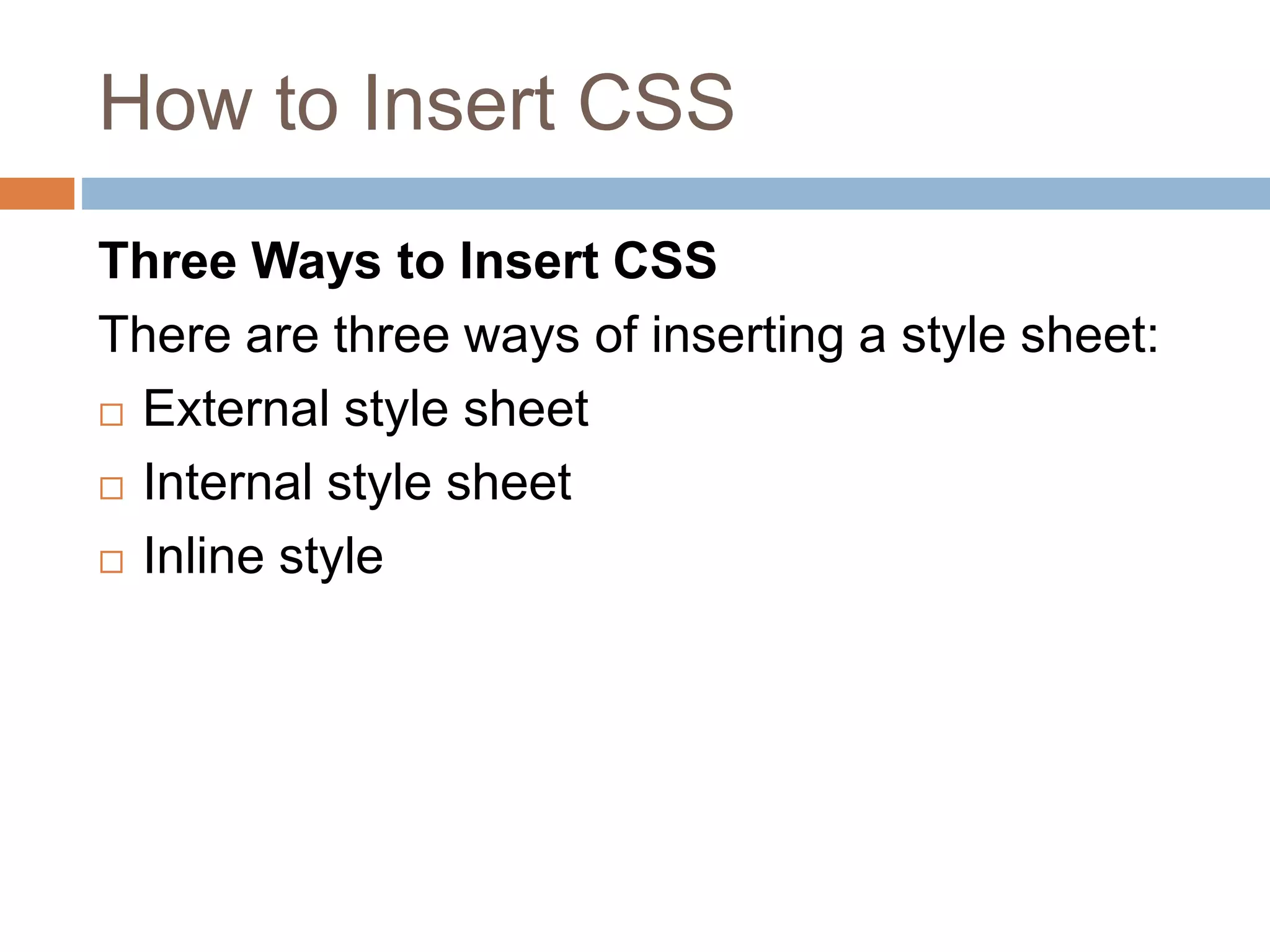 How to Insert CSS Three Ways to Insert CSS There are three ways of inserting a style sheet:  External style sheet  Internal style sheet  Inline style 