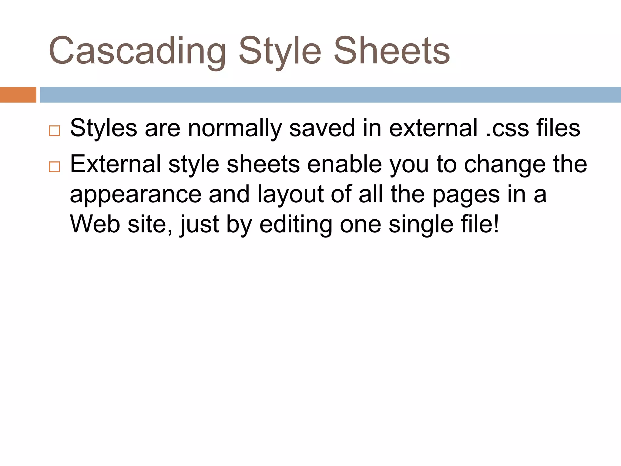 Cascading Style Sheets  Styles are normally saved in external .css files  External style sheets enable you to change the appearance and layout of all the pages in a Web site, just by editing one single file! 