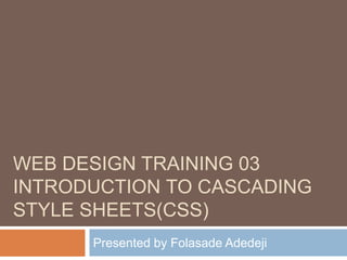 WEB DESIGN TRAINING 03
INTRODUCTION TO CASCADING
STYLE SHEETS(CSS)
Presented by Folasade Adedeji
 