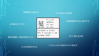 ThreeJSの下位互換
日本語説明が少ない気がする
すぐに変わる中身
軽さを重視して根本を変えてくる
さっさと安定させろよ
文字表示ライブラリ
写真表示できるだけ
リファレンスから消されたやつ消せや
 