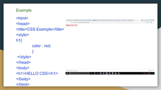 Example
<html>
<head>
<title>CSS Example</title>
<style>
h1{
color : red;
}
</style>
</head>
<body>
<h1>HELLO CSS</h1>
</body>
</html>
 