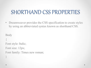 SHORTHAND CSS PROPERTIES
• Dreamweaver provides the CSS specification to create styles
by using an abbreviated syntax known as shorthand CSS.
Body
{
Font style: Italic;
Font size: 12px;
Font family: Times new roman;
}
 