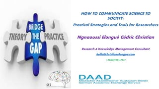 HOW TO COMMUNICATE SCIENCE TO
SOCIETY:
Practical Strategies and Tools for Researchers
Ngnaoussi Elongué Cédric Christian
Research & Knowledge Management Consultant
hello@christianelongue.com
+233(0)550157572
 