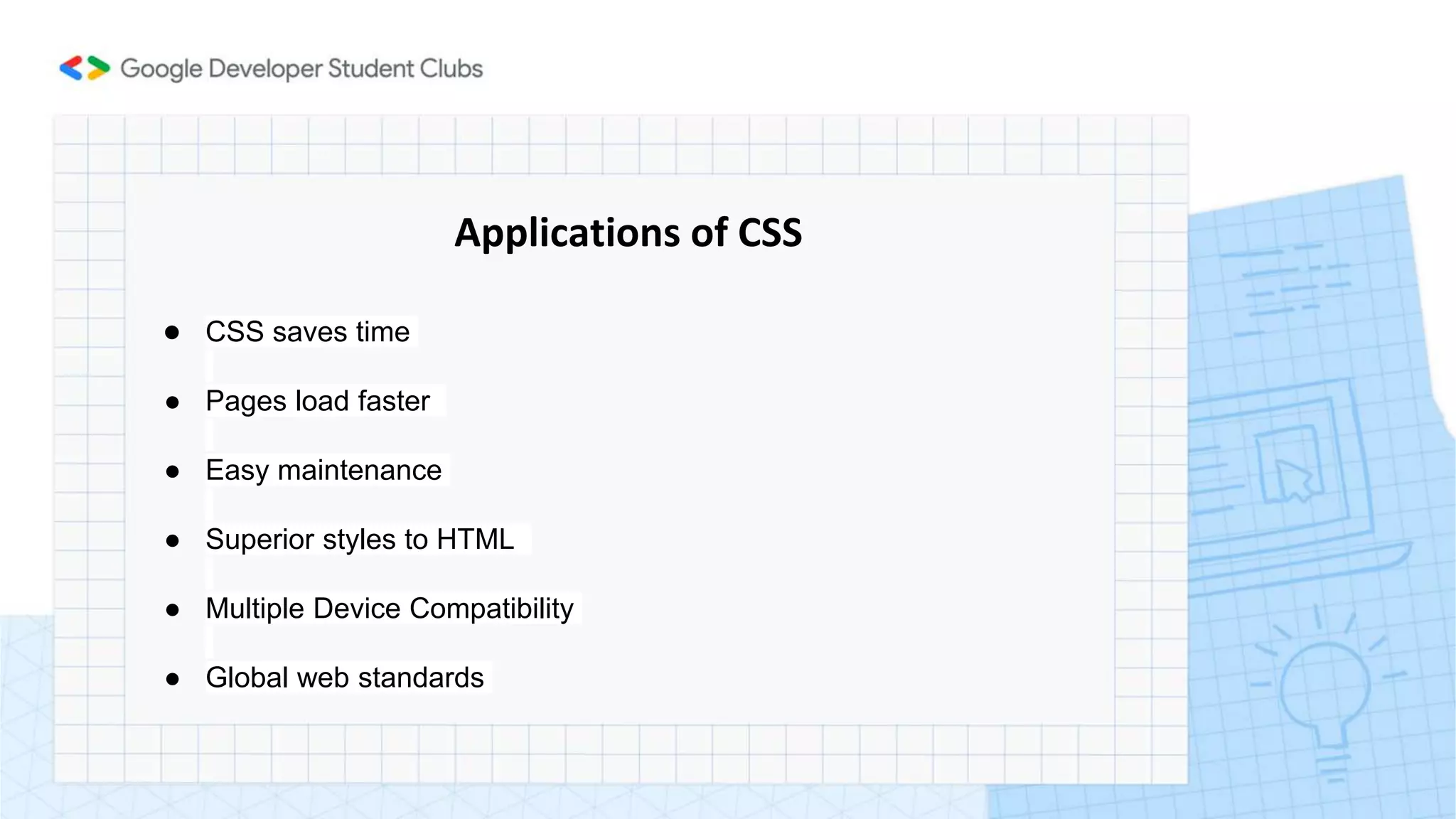 Applications of CSS
● CSS saves time
● Pages load faster
● Easy maintenance
● Superior styles to HTML
● Multiple Device Compatibility
● Global web standards