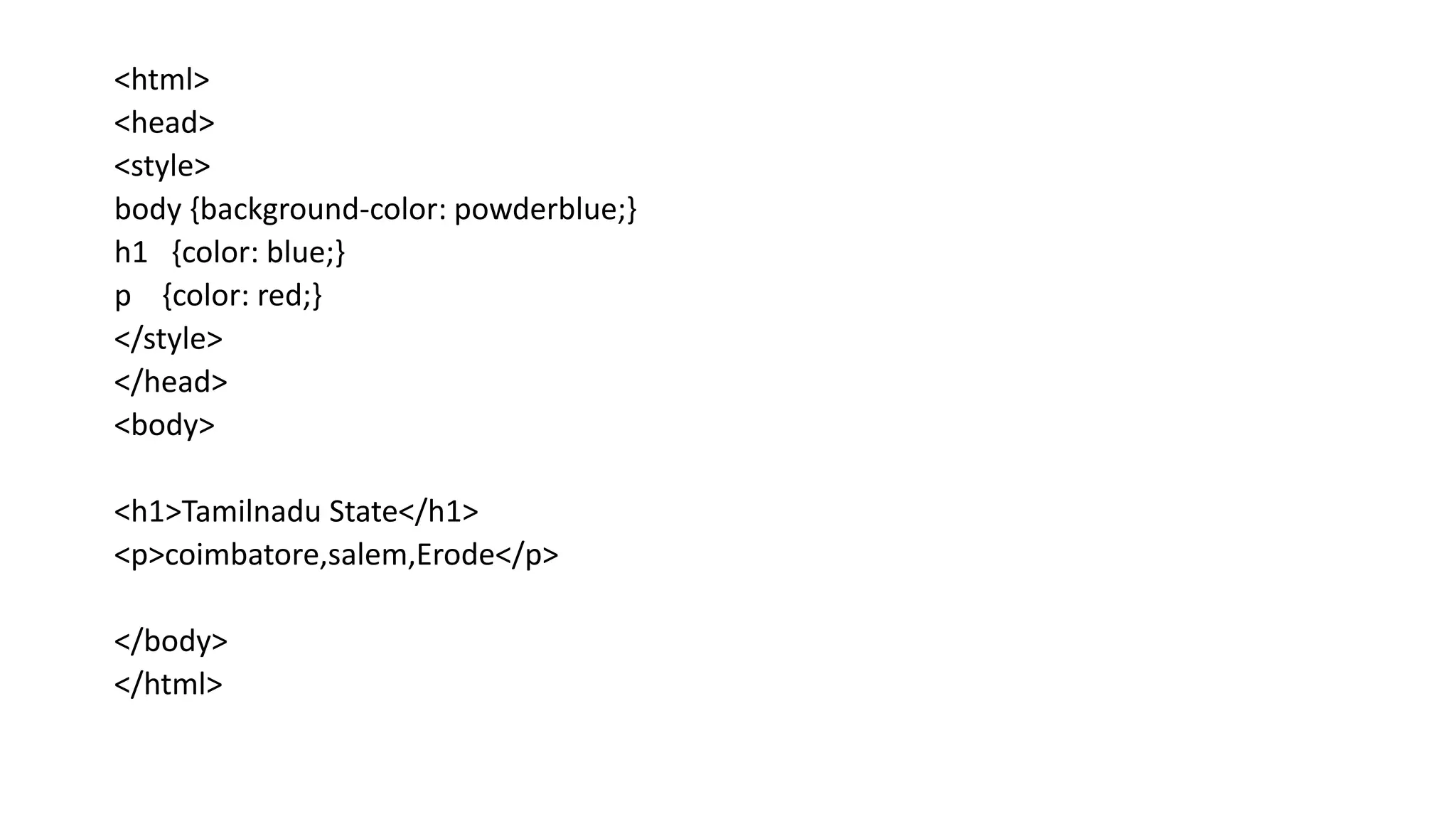 <html>
<head>
<style>
body {background-color: powderblue;}
h1 {color: blue;}
p {color: red;}
</style>
</head>
<body>
<h1>Tamilnadu State</h1>
<p>coimbatore,salem,Erode</p>
</body>
</html>
 