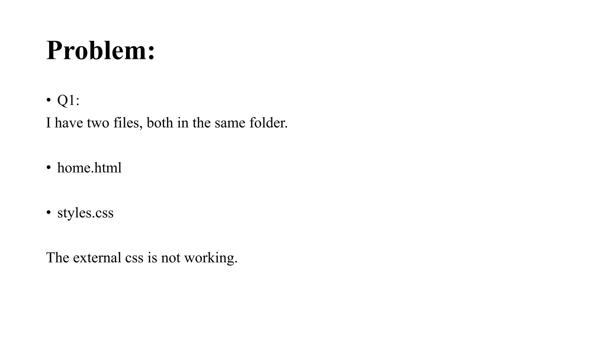 Problem:
• Q1:
I have two files, both in the same folder.
• home.html
• styles.css
The external css is not working.
 