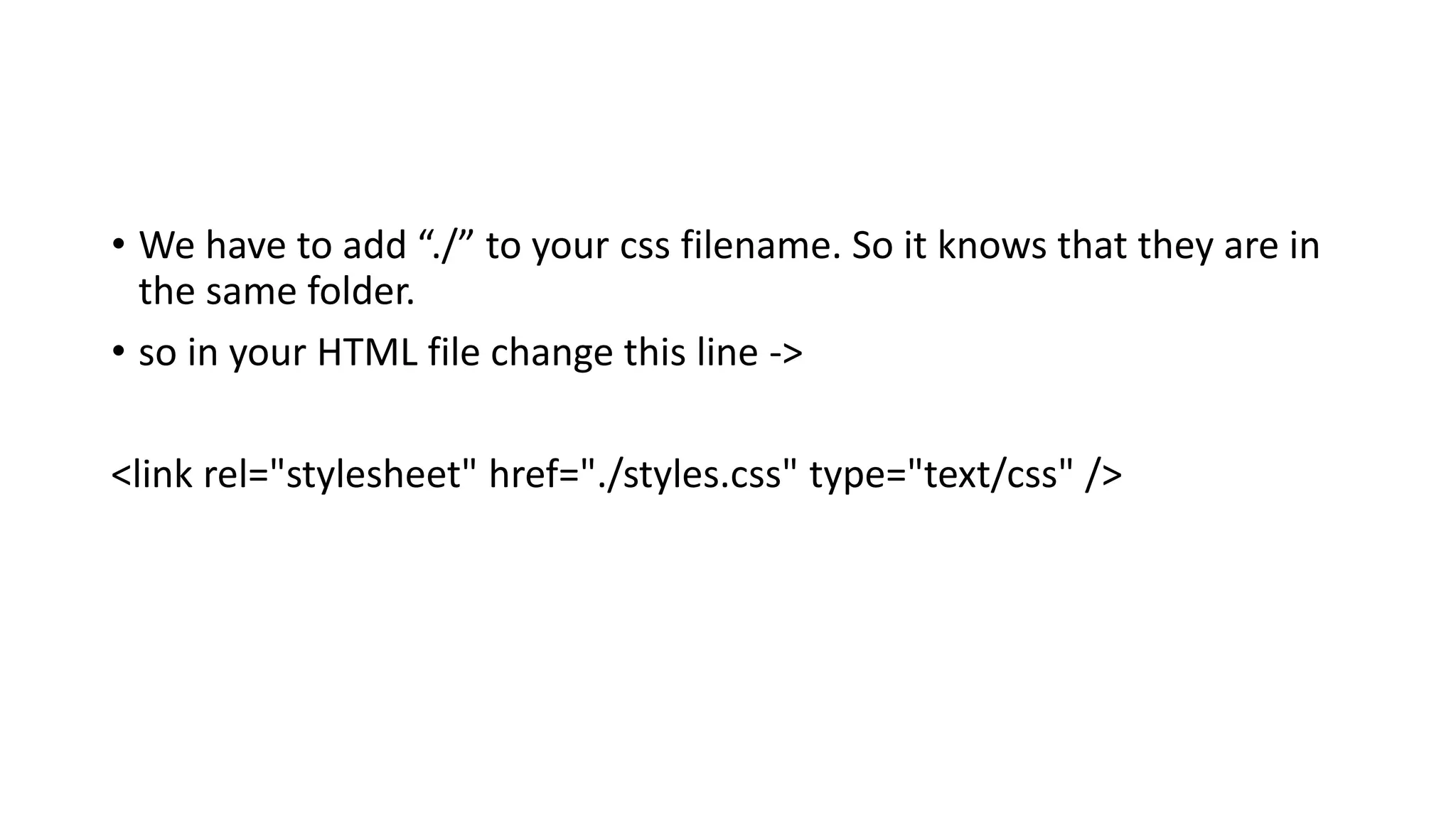 • We have to add “./” to your css filename. So it knows that they are in
the same folder.
• so in your HTML file change this line ->
<link rel="stylesheet" href="./styles.css" type="text/css" />
 