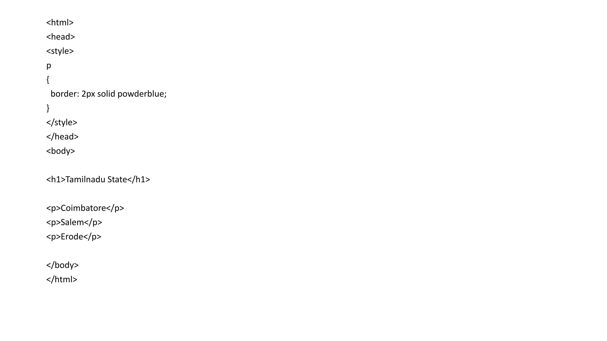 <html>
<head>
<style>
p
{
border: 2px solid powderblue;
}
</style>
</head>
<body>
<h1>Tamilnadu State</h1>
<p>Coimbatore</p>
<p>Salem</p>
<p>Erode</p>
</body>
</html>
 