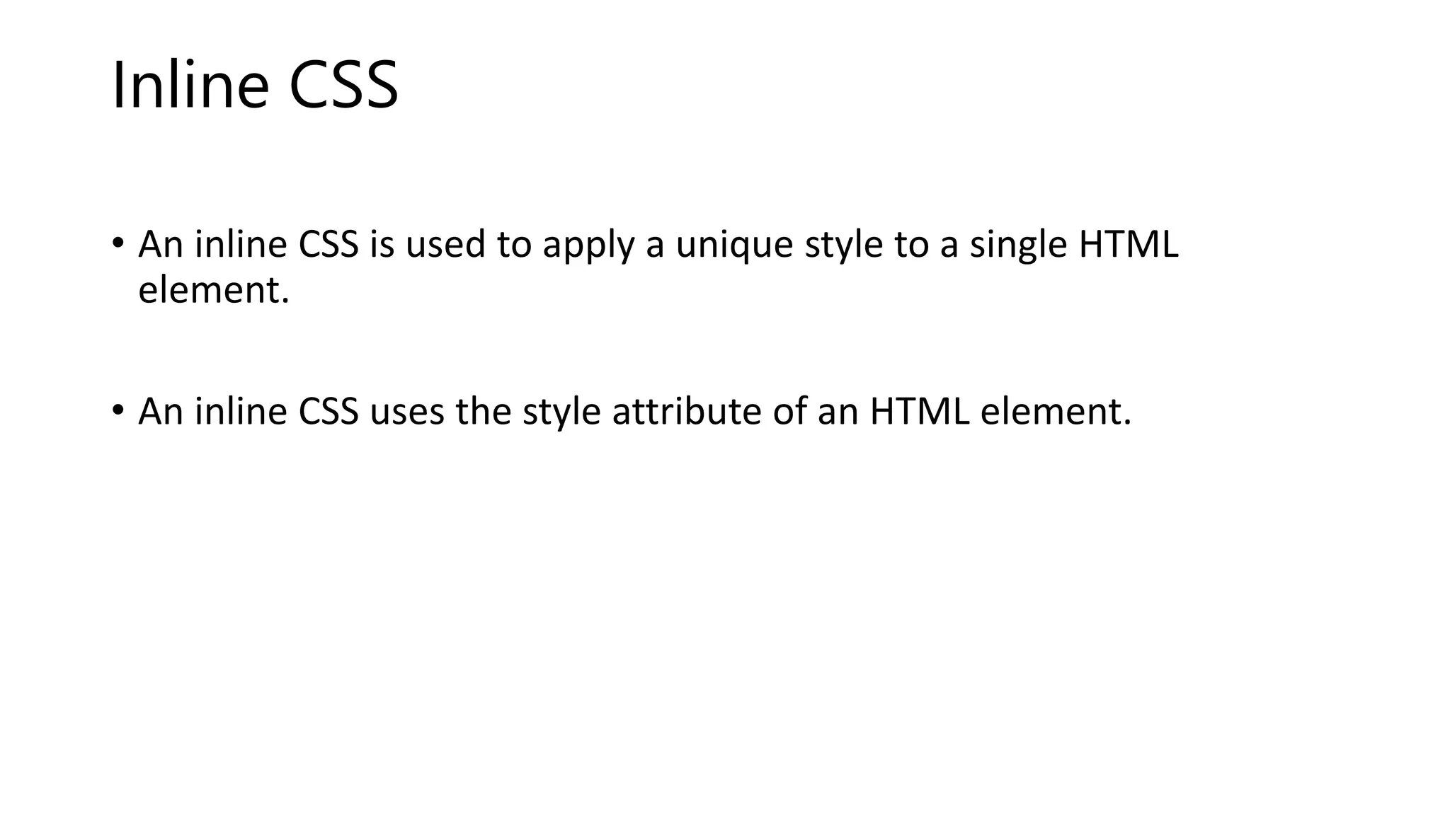 Inline CSS
• An inline CSS is used to apply a unique style to a single HTML
element.
• An inline CSS uses the style attribute of an HTML element.
 