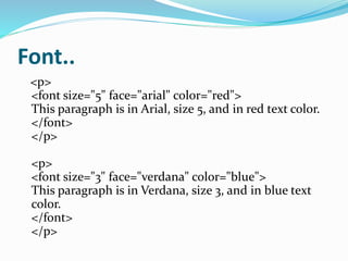 Font..
<p>
<font size="5" face="arial" color="red">
This paragraph is in Arial, size 5, and in red text color.
</font>
</p>
<p>
<font size="3" face="verdana" color="blue">
This paragraph is in Verdana, size 3, and in blue text
color.
</font>
</p>
 