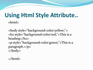 Using Html Style Attribute..
<html>
<body style="background-color:yellow;">
<h2 style="background-color:red;">This is a
heading</h2>
<p style="background-color:green;">This is a
paragraph.</p>
</body>
</html>
 