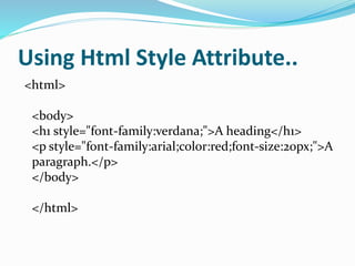 Using Html Style Attribute..
<html>
<body>
<h1 style="font-family:verdana;">A heading</h1>
<p style="font-family:arial;color:red;font-size:20px;">A
paragraph.</p>
</body>
</html>
 