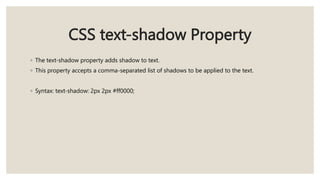CSS text-shadow Property
◦ The text-shadow property adds shadow to text.
◦ This property accepts a comma-separated list of shadows to be applied to the text.
◦ Syntax: text-shadow: 2px 2px #ff0000;
 