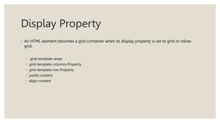 Display Property
◦ An HTML element becomes a grid container when its display property is set to grid or inline-
grid.
◦ grid-template-areas
◦ grid-template-columns Property
◦ grid-template-row Property
◦ justify-content
◦ align-content
 