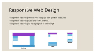Responsive Web Design
◦ Responsive web design makes your web page look good on all devices.
◦ Responsive web design uses only HTML and CSS.
◦ Responsive web design is not a program or a JavaScript
 