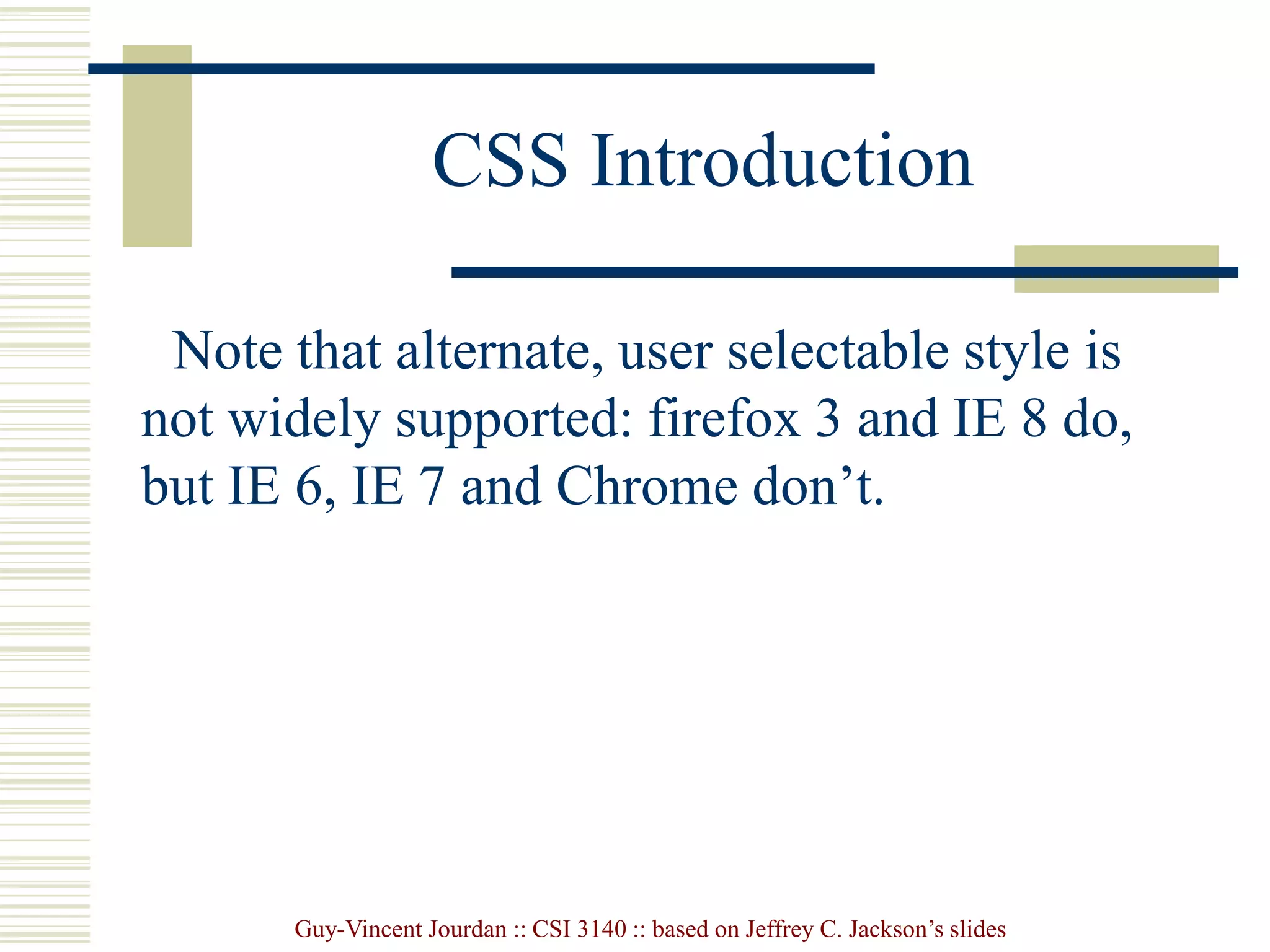 Guy-Vincent Jourdan :: CSI 3140 :: based on Jeffrey C. Jackson’s slides
CSS Introduction
Note that alternate, user selectable style is
not widely supported: firefox 3 and IE 8 do,
but IE 6, IE 7 and Chrome don’t.
 