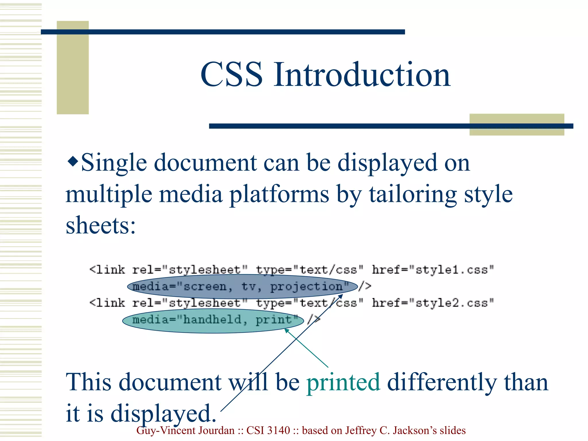 Guy-Vincent Jourdan :: CSI 3140 :: based on Jeffrey C. Jackson’s slides
CSS Introduction
Single document can be displayed on
multiple media platforms by tailoring style
sheets:
This document will be printed differently than
it is displayed.
 