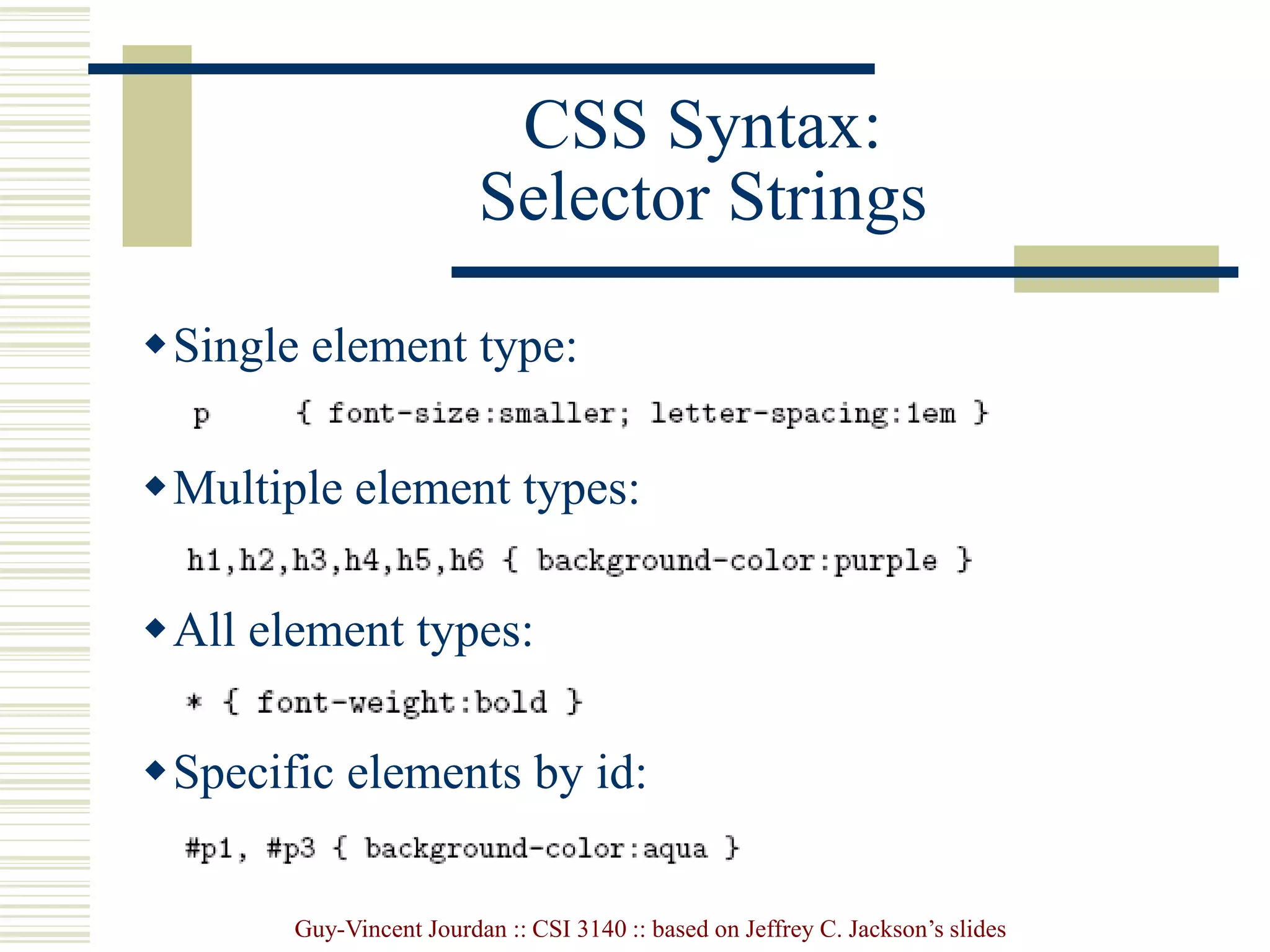Guy-Vincent Jourdan :: CSI 3140 :: based on Jeffrey C. Jackson’s slides
CSS Syntax:
Selector Strings
Single element type:
Multiple element types:
All element types:
Specific elements by id:
 