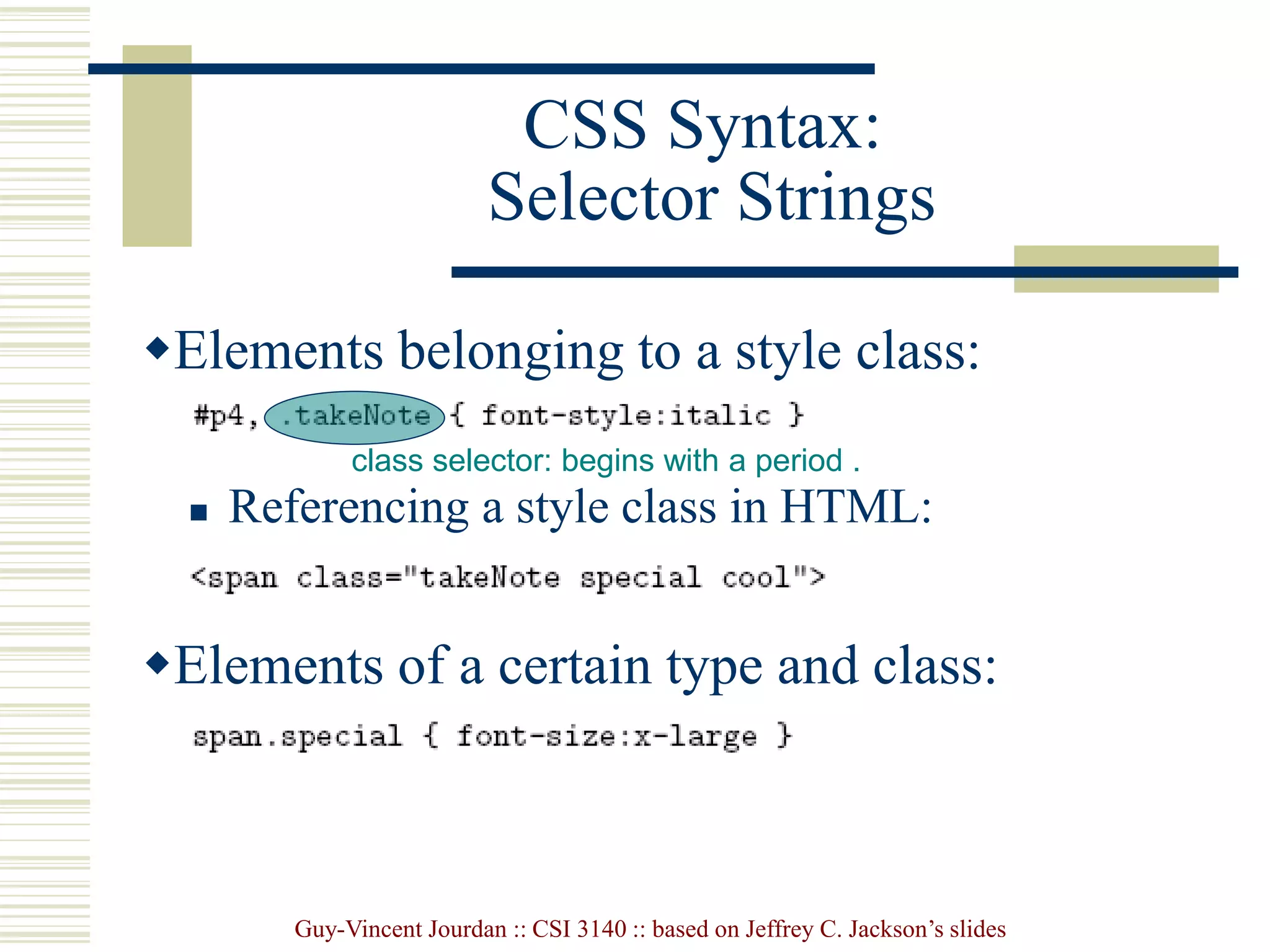 Guy-Vincent Jourdan :: CSI 3140 :: based on Jeffrey C. Jackson’s slides
CSS Syntax:
Selector Strings
Elements belonging to a style class:
 Referencing a style class in HTML:
Elements of a certain type and class:
class selector: begins with a period .
 