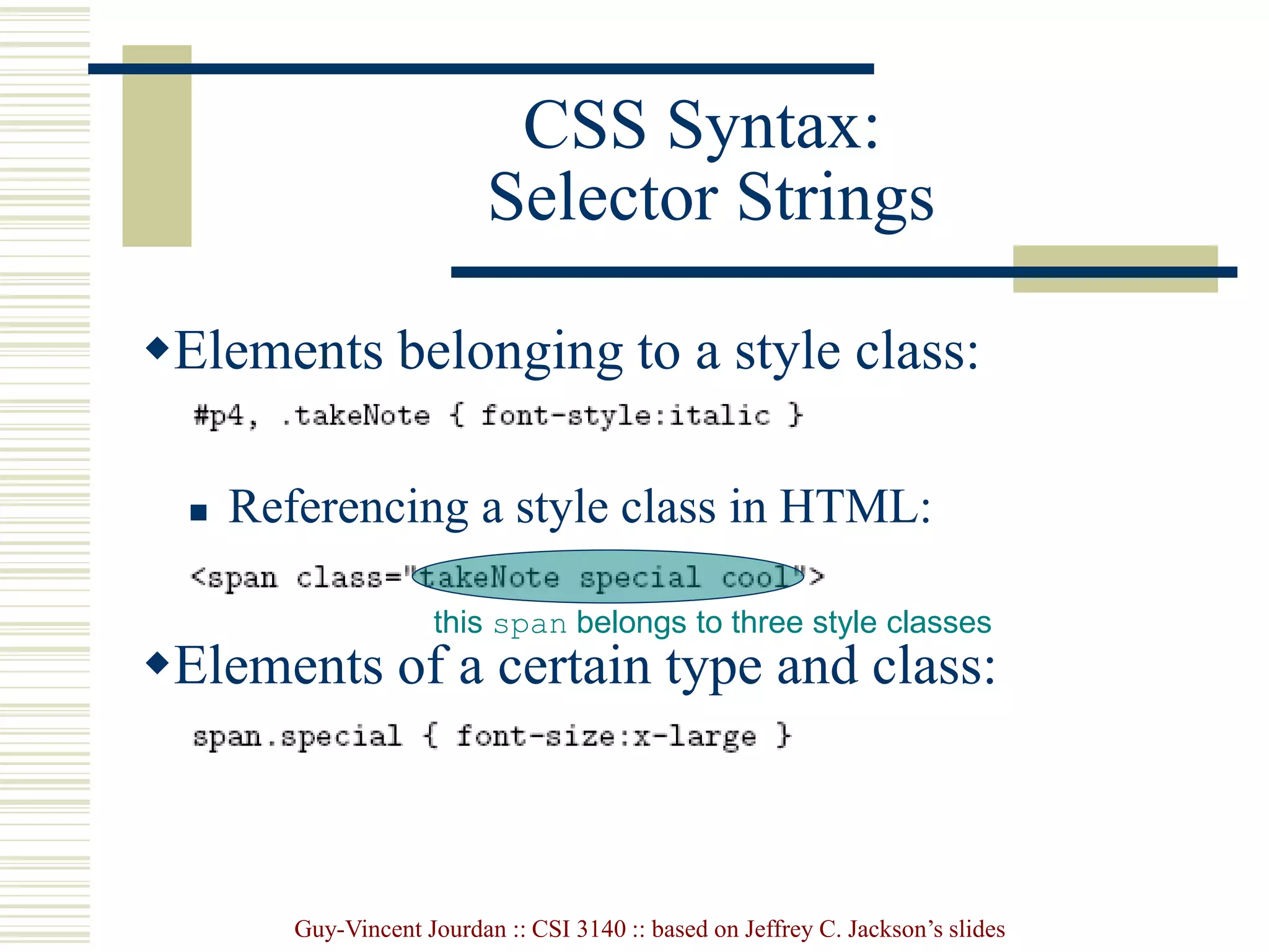 Guy-Vincent Jourdan :: CSI 3140 :: based on Jeffrey C. Jackson’s slides
CSS Syntax:
Selector Strings
Elements belonging to a style class:
 Referencing a style class in HTML:
Elements of a certain type and class:
this span belongs to three style classes
 