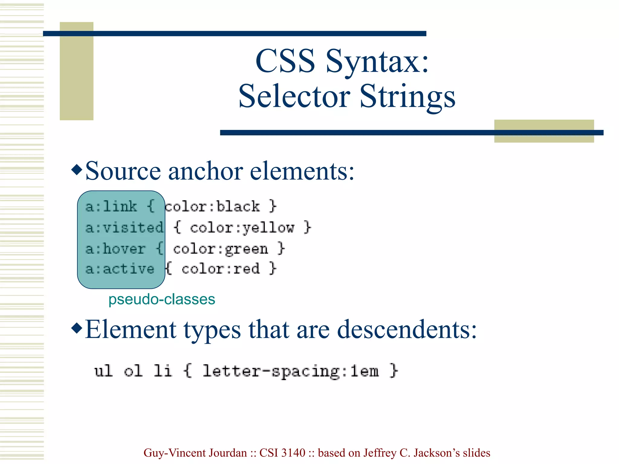 Guy-Vincent Jourdan :: CSI 3140 :: based on Jeffrey C. Jackson’s slides
CSS Syntax:
Selector Strings
Source anchor elements:
Element types that are descendents:
pseudo-classes
 