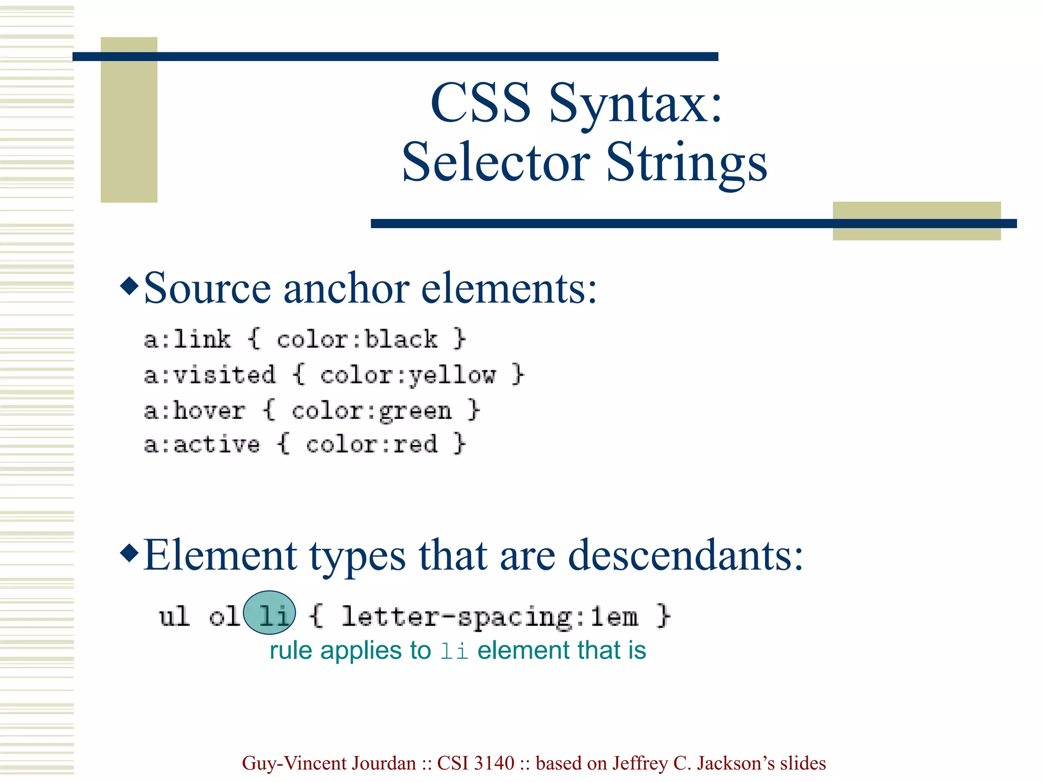 Guy-Vincent Jourdan :: CSI 3140 :: based on Jeffrey C. Jackson’s slides
CSS Syntax:
Selector Strings
Source anchor elements:
Element types that are descendants:
rule applies to li element that is
 