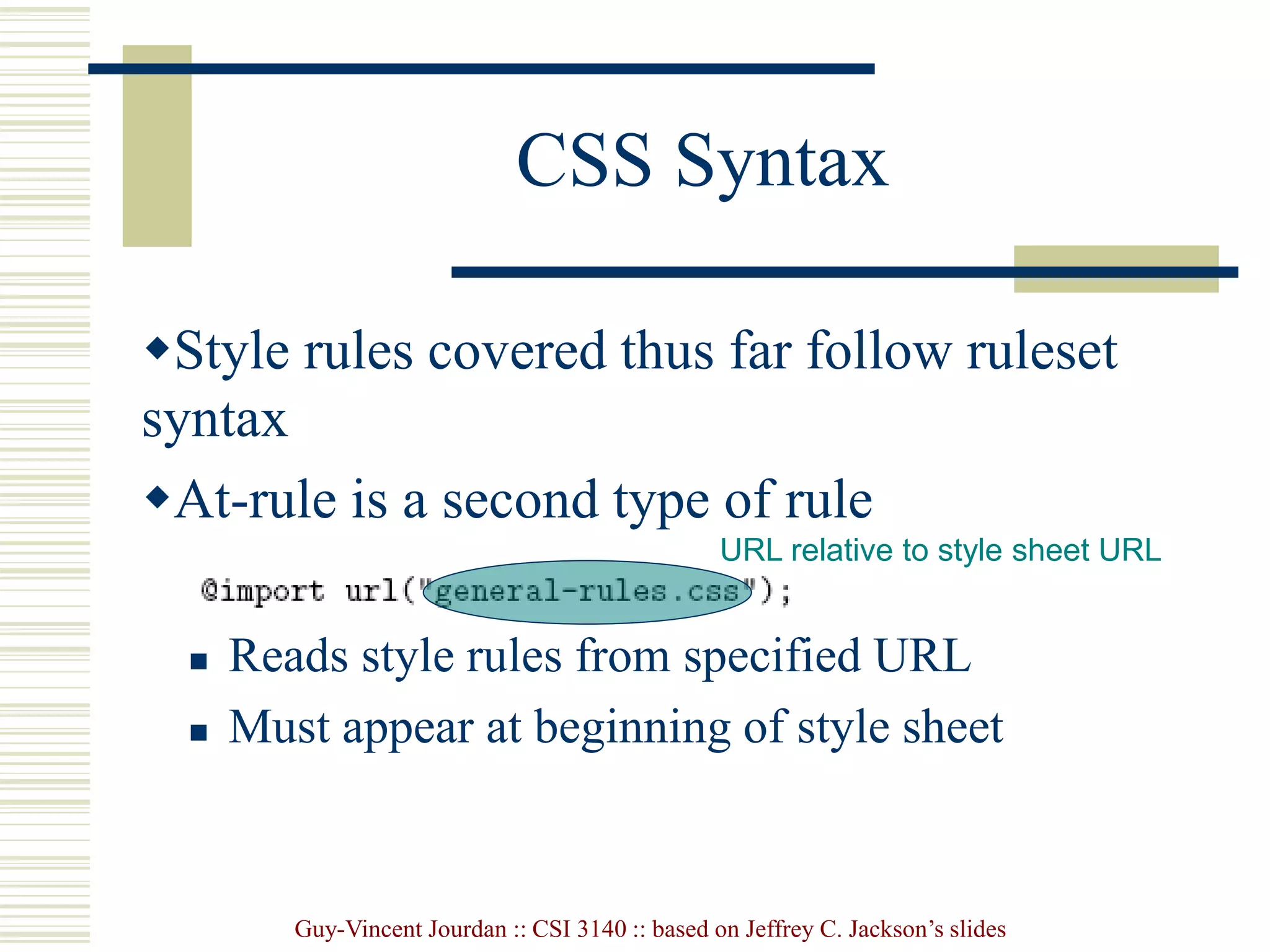 Guy-Vincent Jourdan :: CSI 3140 :: based on Jeffrey C. Jackson’s slides
CSS Syntax
Style rules covered thus far follow ruleset
syntax
At-rule is a second type of rule
 Reads style rules from specified URL
 Must appear at beginning of style sheet
URL relative to style sheet URL
 
