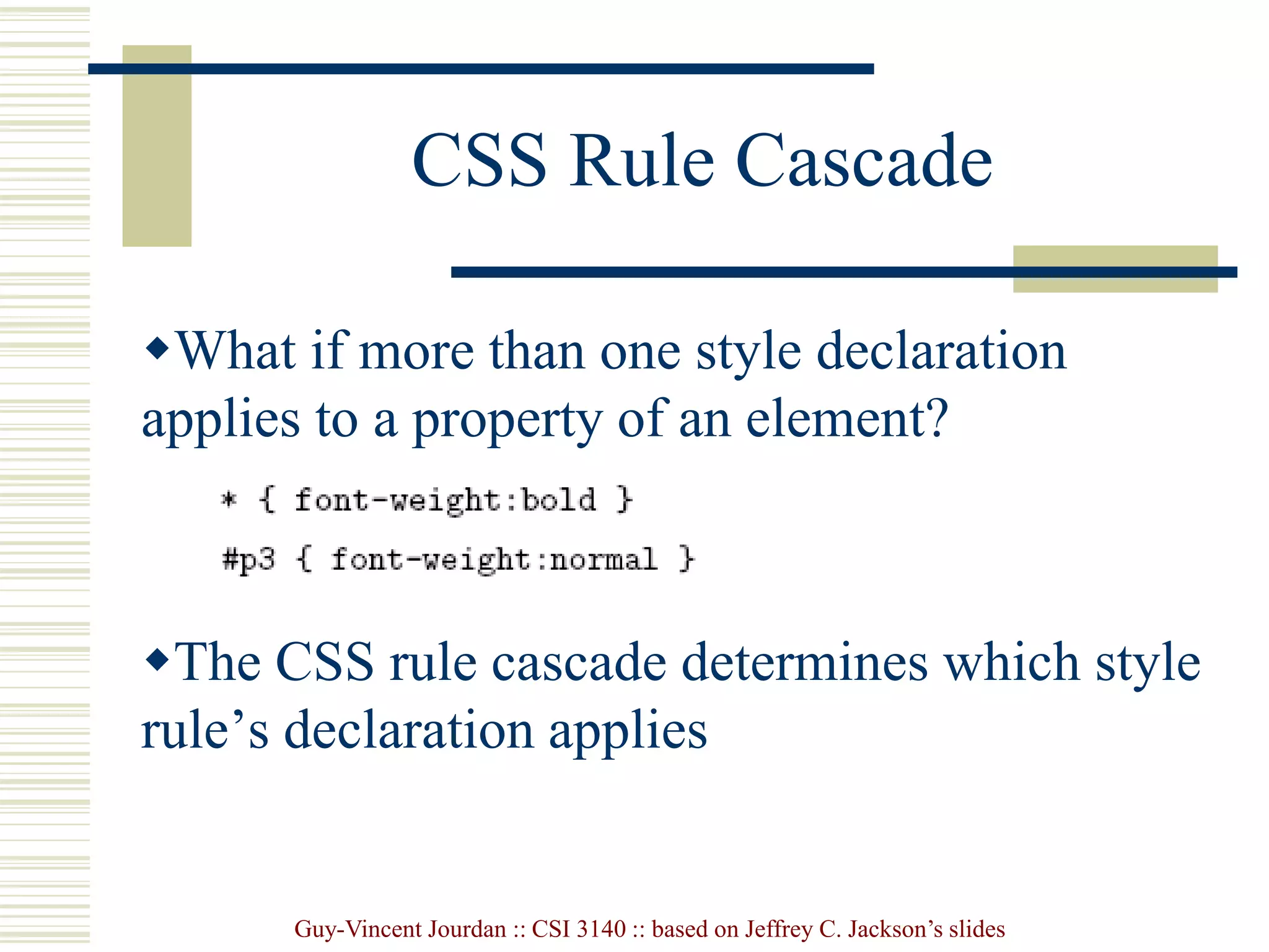 Guy-Vincent Jourdan :: CSI 3140 :: based on Jeffrey C. Jackson’s slides
CSS Rule Cascade
What if more than one style declaration
applies to a property of an element?
The CSS rule cascade determines which style
rule’s declaration applies
 