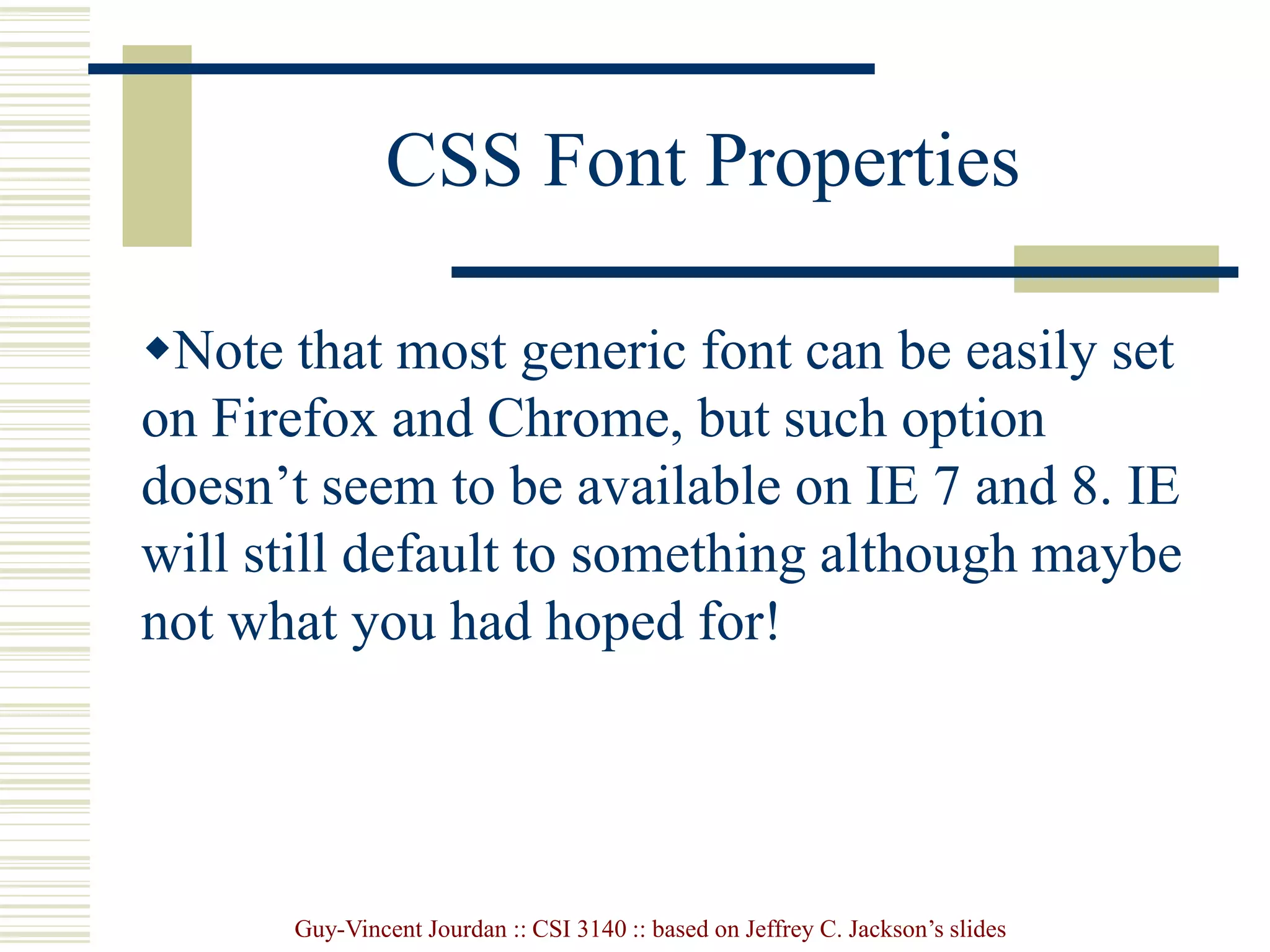 Guy-Vincent Jourdan :: CSI 3140 :: based on Jeffrey C. Jackson’s slides
CSS Font Properties
Note that most generic font can be easily set
on Firefox and Chrome, but such option
doesn’t seem to be available on IE 7 and 8. IE
will still default to something although maybe
not what you had hoped for!
 