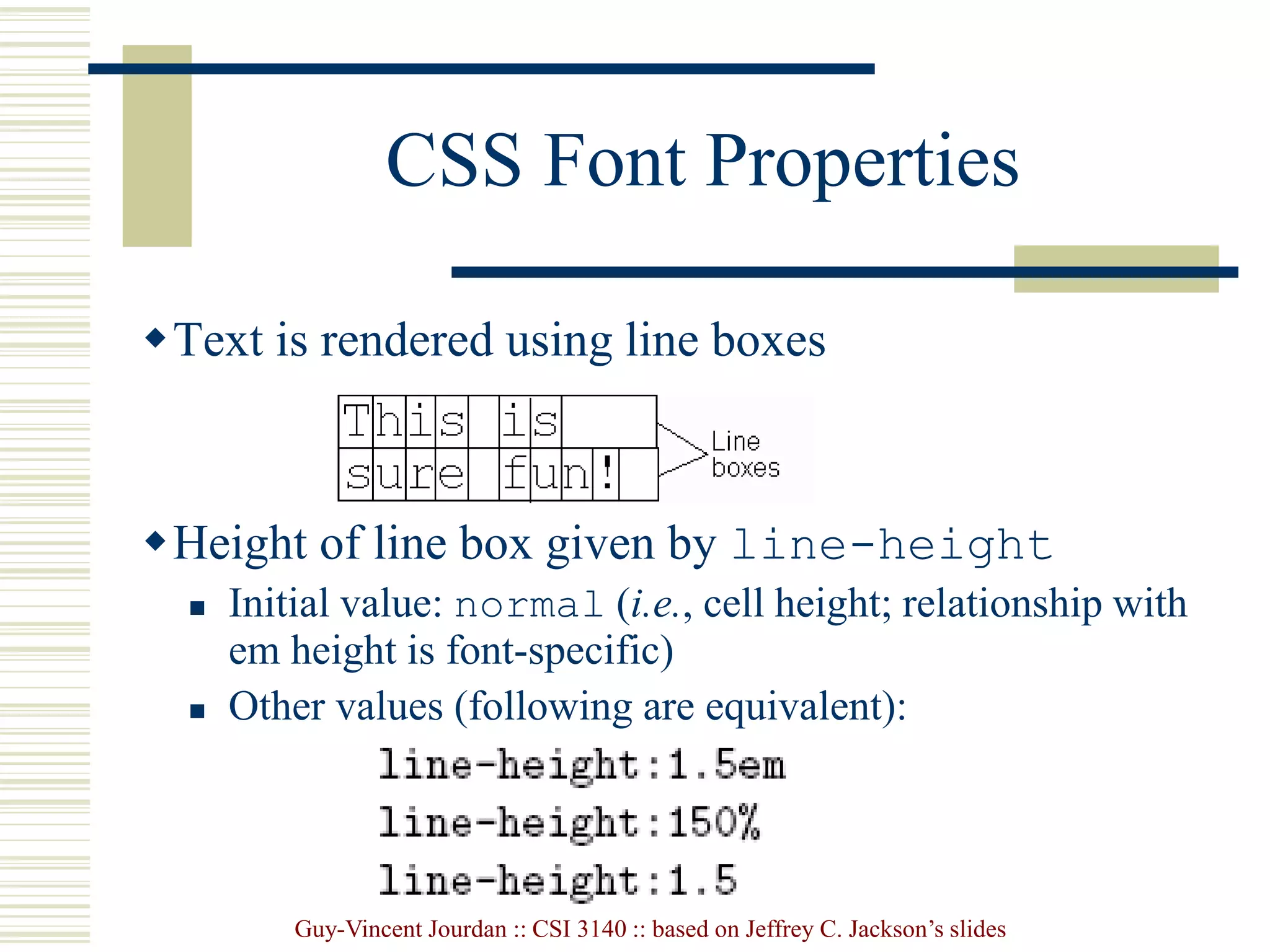 Guy-Vincent Jourdan :: CSI 3140 :: based on Jeffrey C. Jackson’s slides
CSS Font Properties
Text is rendered using line boxes
Height of line box given by line-height
 Initial value: normal (i.e., cell height; relationship with
em height is font-specific)
 Other values (following are equivalent):
 