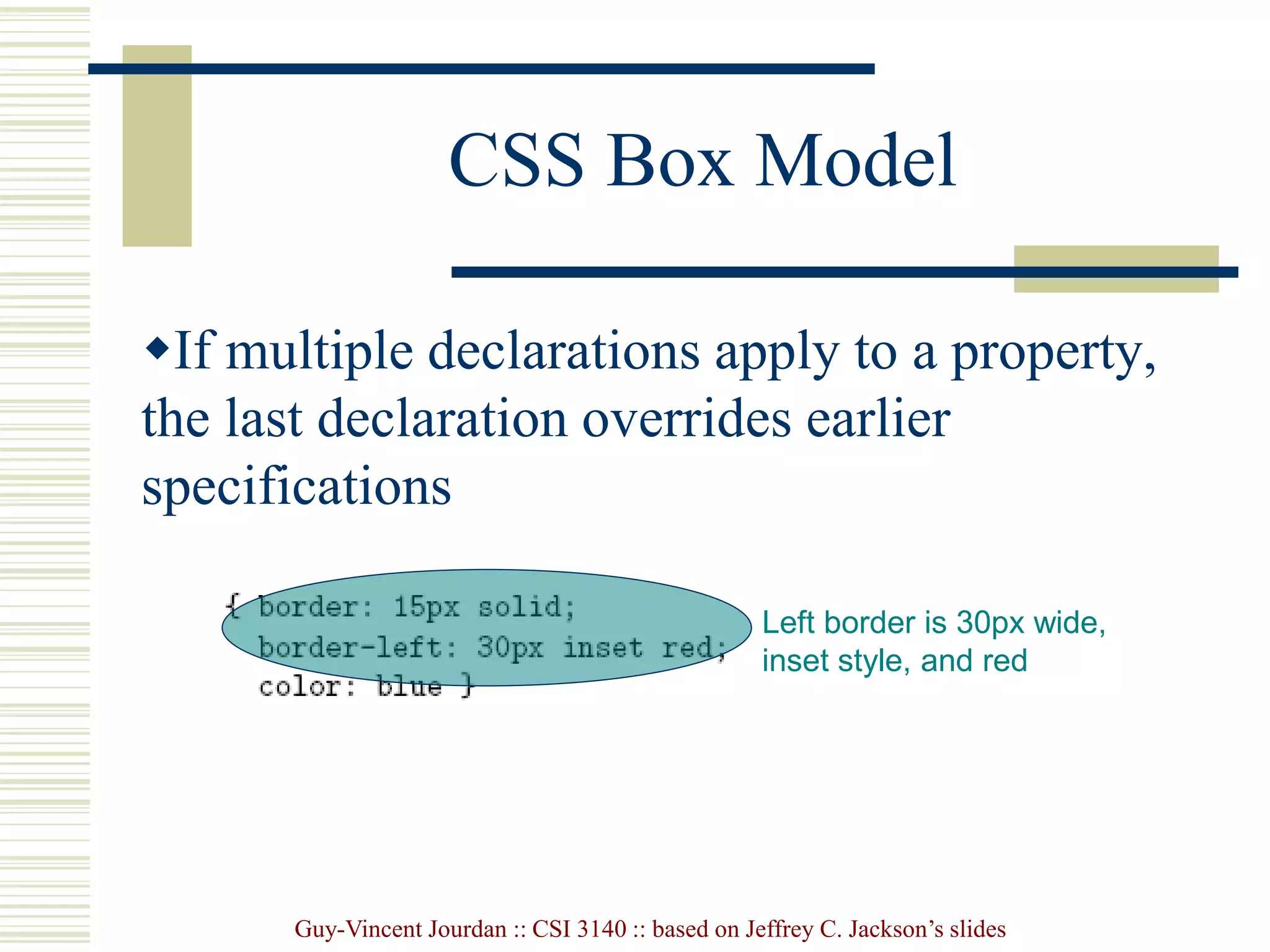 Guy-Vincent Jourdan :: CSI 3140 :: based on Jeffrey C. Jackson’s slides
CSS Box Model
If multiple declarations apply to a property,
the last declaration overrides earlier
specifications
Left border is 30px wide,
inset style, and red
 